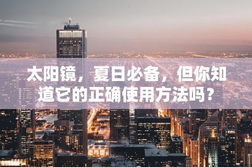 太阳镜，夏日必备，但你知道它的正确使用方法吗？