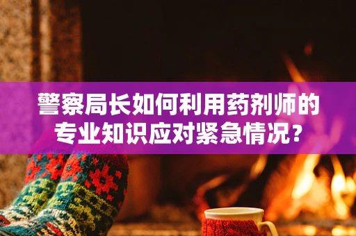 警察局长如何利用药剂师的专业知识应对紧急情况？