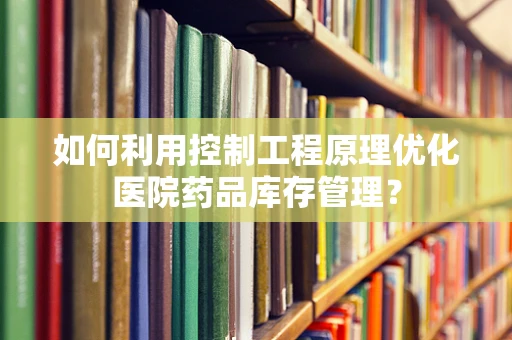 如何利用控制工程原理优化医院药品库存管理？