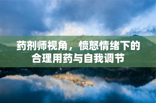 药剂师视角，愤怒情绪下的合理用药与自我调节