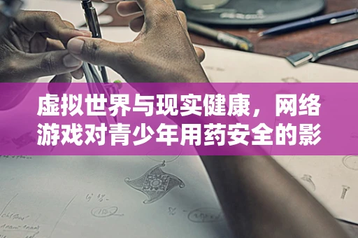虚拟世界与现实健康，网络游戏对青少年用药安全的影响？