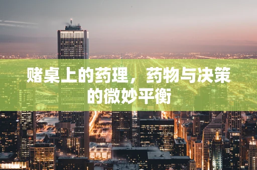 赌桌上的药理，药物与决策的微妙平衡