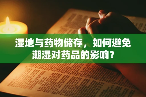 湿地与药物储存，如何避免潮湿对药品的影响？
