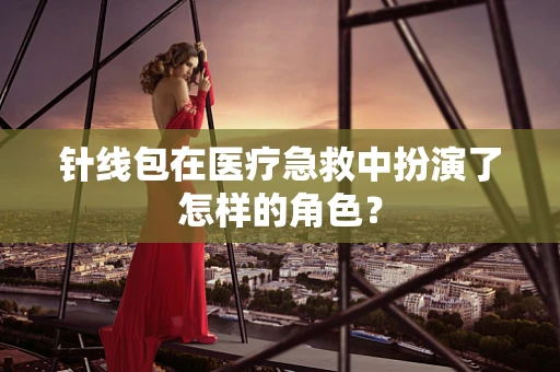 针线包在医疗急救中扮演了怎样的角色？