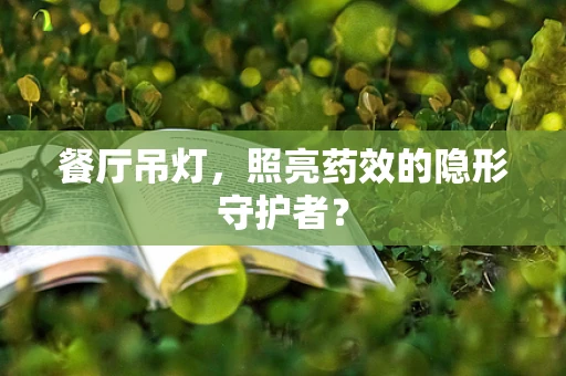 餐厅吊灯，照亮药效的隐形守护者？