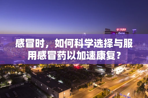 感冒时，如何科学选择与服用感冒药以加速康复？