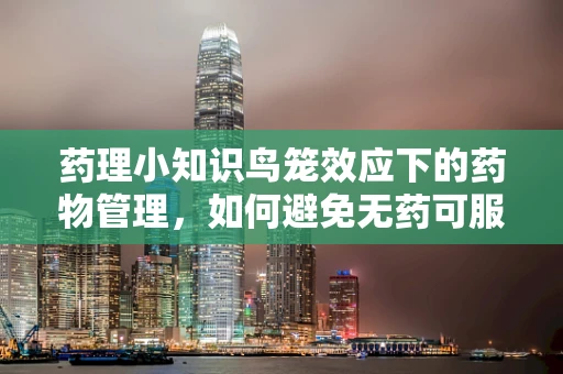 药理小知识鸟笼效应下的药物管理，如何避免无药可服的尴尬？