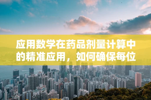 应用数学在药品剂量计算中的精准应用，如何确保每位患者的安全？