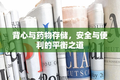 背心与药物存储，安全与便利的平衡之道