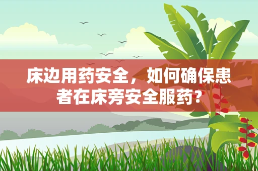 床边用药安全，如何确保患者在床旁安全服药？