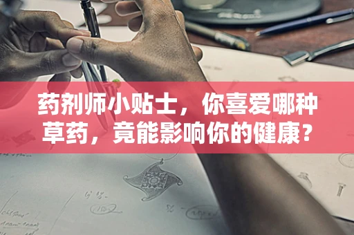 药剂师小贴士，你喜爱哪种草药，竟能影响你的健康？