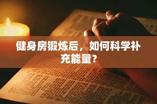 健身房锻炼后，如何科学补充能量？