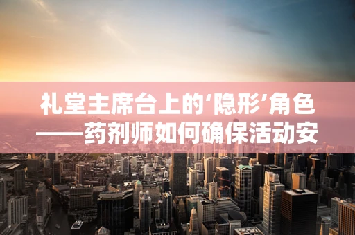 礼堂主席台上的‘隐形’角色——药剂师如何确保活动安全？
