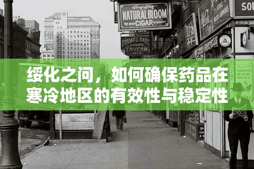 绥化之问，如何确保药品在寒冷地区的有效性与稳定性？
