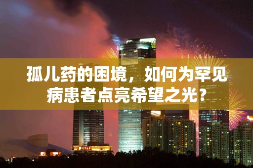 孤儿药的困境，如何为罕见病患者点亮希望之光？