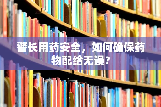 警长用药安全，如何确保药物配给无误？