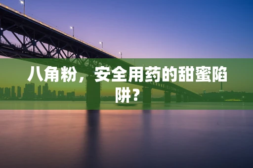 八角粉，安全用药的甜蜜陷阱？