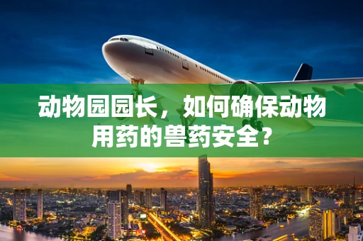 动物园园长，如何确保动物用药的兽药安全？