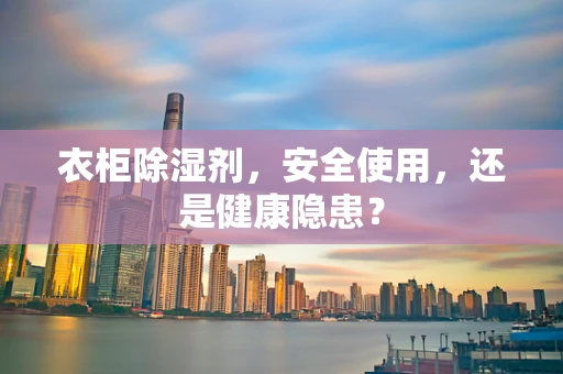 衣柜除湿剂，安全使用，还是健康隐患？