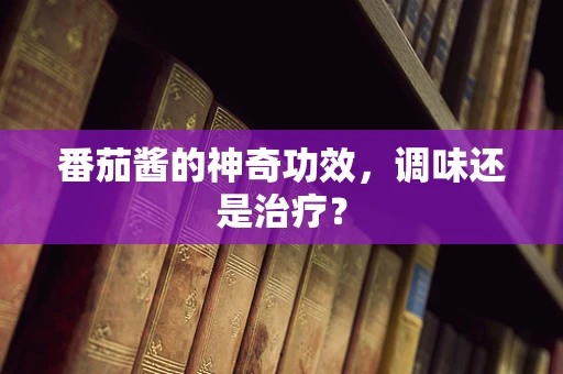 番茄酱的神奇功效，调味还是治疗？
