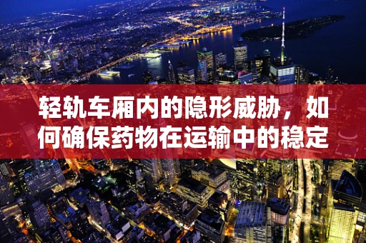 轻轨车厢内的隐形威胁，如何确保药物在运输中的稳定性？