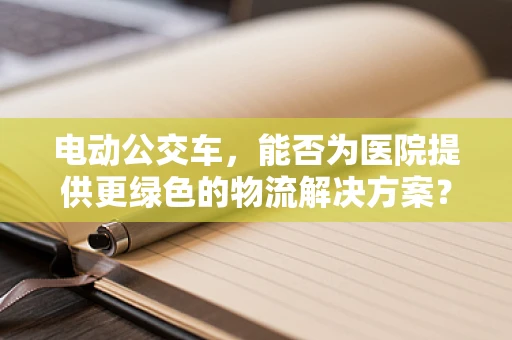 电动公交车，能否为医院提供更绿色的物流解决方案？