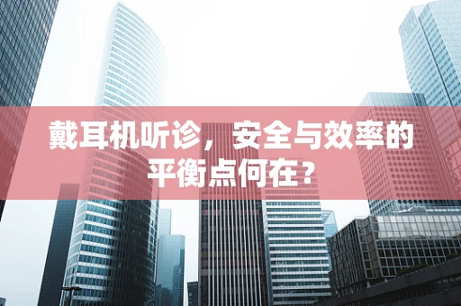 戴耳机听诊，安全与效率的平衡点何在？