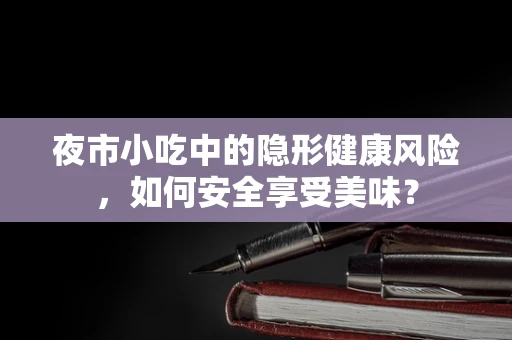 夜市小吃中的隐形健康风险，如何安全享受美味？