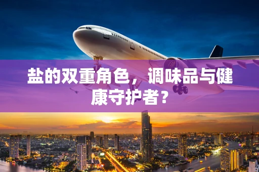 盐的双重角色，调味品与健康守护者？