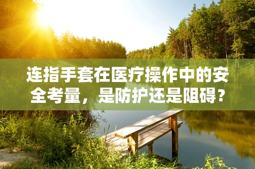连指手套在医疗操作中的安全考量，是防护还是阻碍？