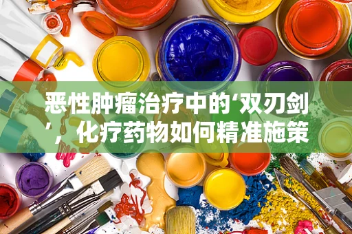 恶性肿瘤治疗中的‘双刃剑’，化疗药物如何精准施策？