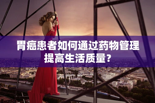 胃癌患者如何通过药物管理提高生活质量？