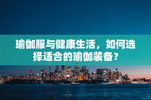 瑜伽服与健康生活，如何选择适合的瑜伽装备？