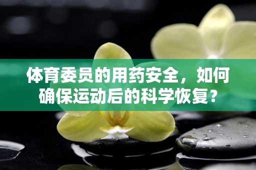 体育委员的用药安全，如何确保运动后的科学恢复？