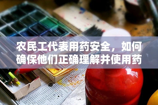 农民工代表用药安全，如何确保他们正确理解并使用药物？