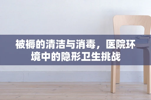 被褥的清洁与消毒，医院环境中的隐形卫生挑战