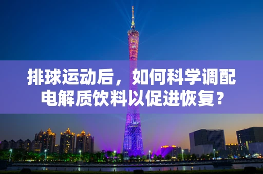 排球运动后，如何科学调配电解质饮料以促进恢复？