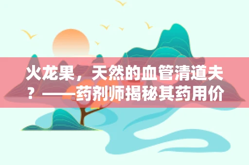 火龙果，天然的血管清道夫？——药剂师揭秘其药用价值