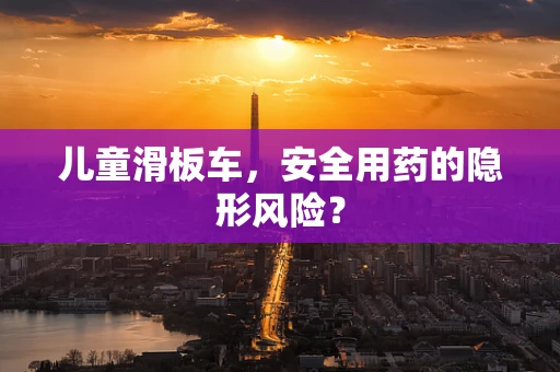 儿童滑板车，安全用药的隐形风险？