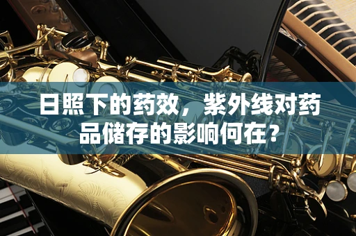 日照下的药效，紫外线对药品储存的影响何在？