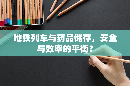 地铁列车与药品储存，安全与效率的平衡？