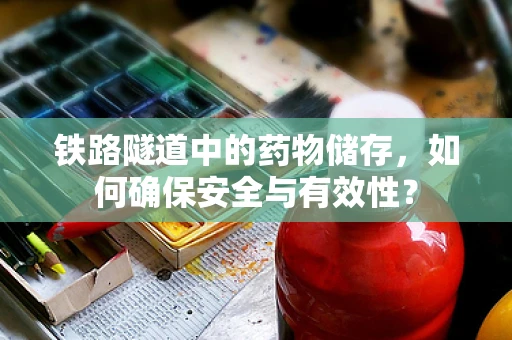 铁路隧道中的药物储存，如何确保安全与有效性？