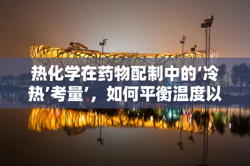 热化学在药物配制中的‘冷热’考量’，如何平衡温度以保障药物安全？