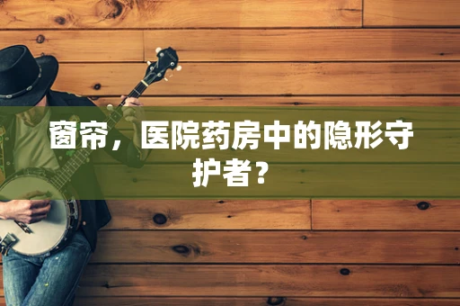 窗帘，医院药房中的隐形守护者？