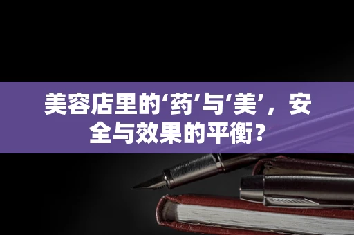 美容店里的‘药’与‘美’，安全与效果的平衡？
