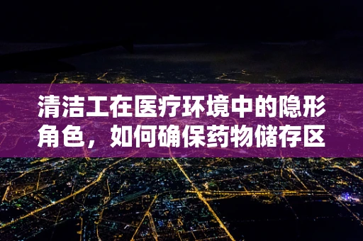 清洁工在医疗环境中的隐形角色，如何确保药物储存区的清洁与安全？