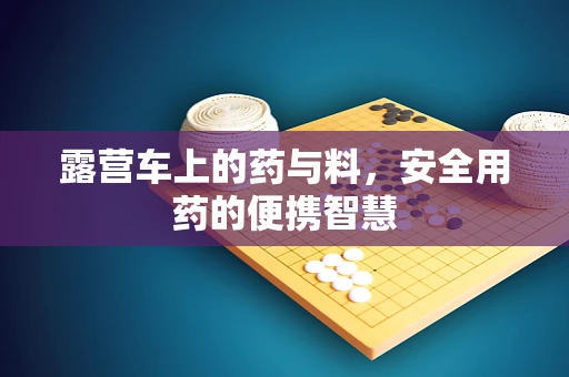 露营车上的药与料，安全用药的便携智慧