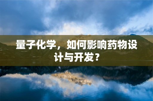 量子化学，如何影响药物设计与开发？
