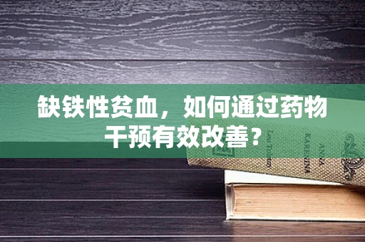 缺铁性贫血，如何通过药物干预有效改善？