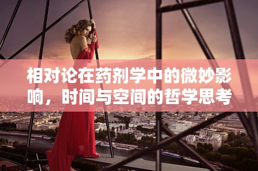 相对论在药剂学中的微妙影响，时间与空间的哲学思考